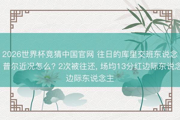 2026世界杯竞猜中国官网 往日的库里交班东说念主， 普尔近况怎么? 2次被往还， 场均13分红边际东说念主