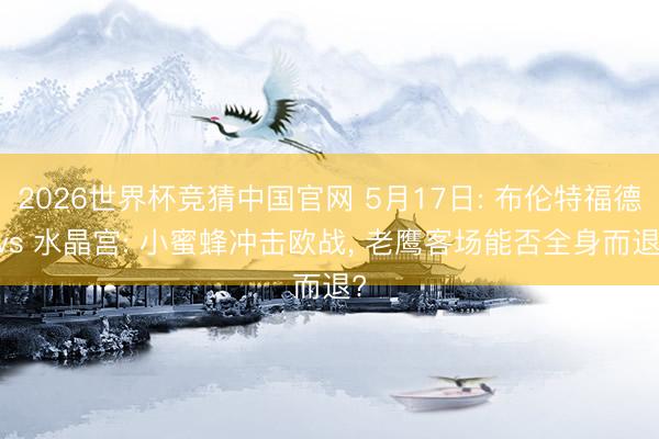 2026世界杯竞猜中国官网 5月17日: 布伦特福德 vs 水晶宫: 小蜜蜂冲击欧战， 老鹰客场能否全身而退?