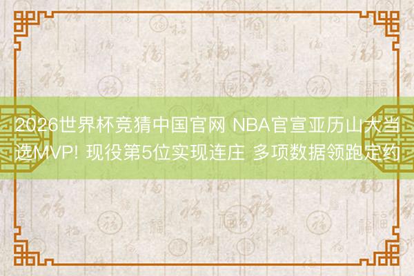 2026世界杯竞猜中国官网 NBA官宣亚历山大当选MVP! 现役第5位实现连庄 多项数据领跑定约