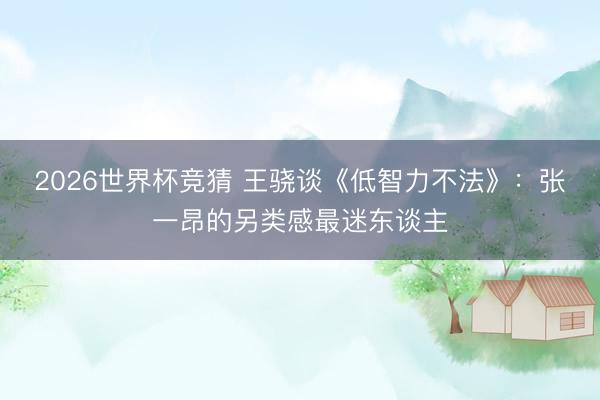 2026世界杯竞猜 王骁谈《低智力不法》：张一昂的另类感最迷东谈主