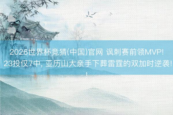 2026世界杯竞猜(中国)官网 讽刺赛前领MVP! 23投仅7中， 亚历山大亲手下葬雷霆的双加时逆袭!