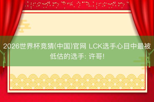 2026世界杯竞猜(中国)官网 LCK选手心目中最被低估的选手: 许哥!