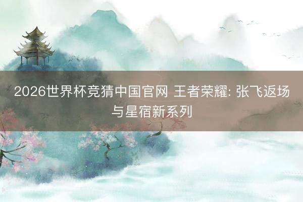 2026世界杯竞猜中国官网 王者荣耀: 张飞返场与星宿新系列