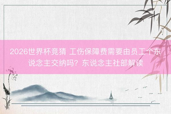 2026世界杯竞猜 工伤保障费需要由员工个东说念主交纳吗？东说念主社部解读