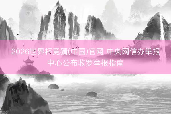 2026世界杯竞猜(中国)官网 中央网信办举报中心公布收罗举报指南