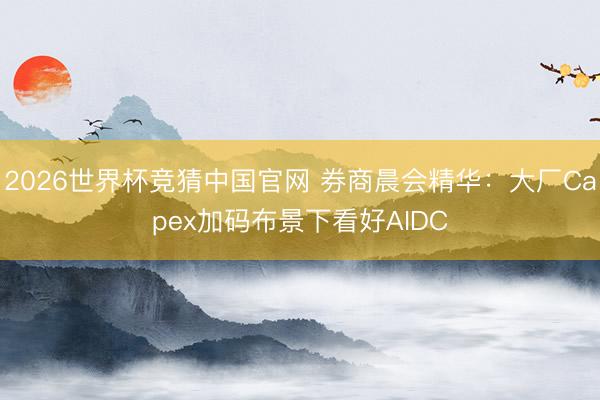 2026世界杯竞猜中国官网 券商晨会精华：大厂Capex加码布景下看好AIDC