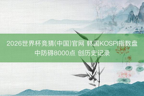 2026世界杯竞猜(中国)官网 韩国KOSPI指数盘中防碍8000点 创历史记录