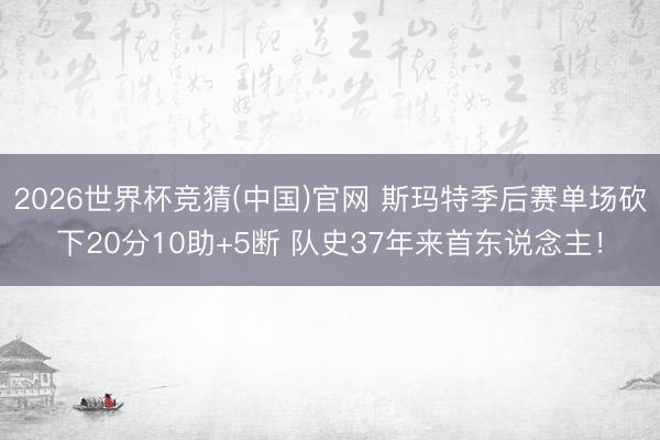 2026世界杯竞猜(中国)官网 斯玛特季后赛单场砍下20分10助+5断 队史37年来首东说念主！
