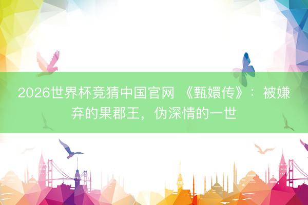 2026世界杯竞猜中国官网 《甄嬛传》：被嫌弃的果郡王，伪深情的一世