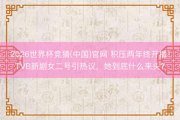 2026世界杯竞猜(中国)官网 积压两年终开播！TVB新剧女二号引热议，她到底什么来头？