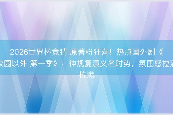 2026世界杯竞猜 原著粉狂喜！热点国外剧《校园以外 第一季》：神规复演义名时势，氛围感拉满