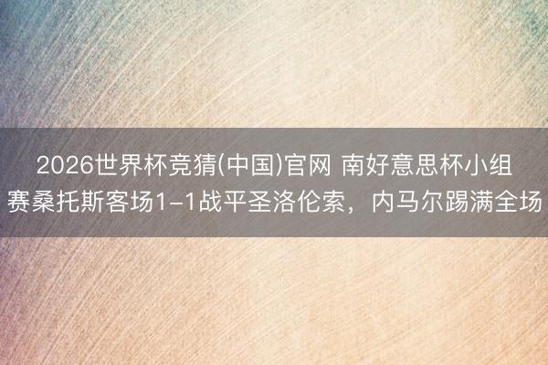 2026世界杯竞猜(中国)官网 南好意思杯小组赛桑托斯客场1-1战平圣洛伦索，内马尔踢满全场