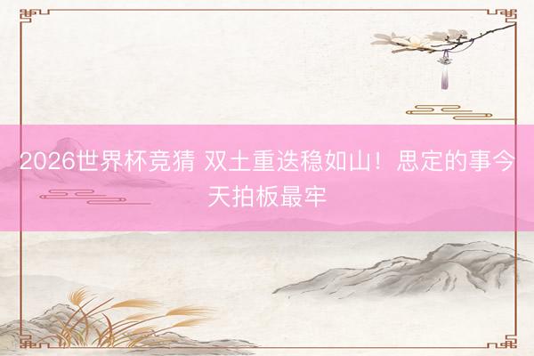 2026世界杯竞猜 双土重迭稳如山!思定的事今天拍板最牢