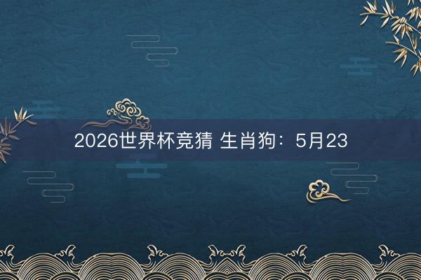 2026世界杯竞猜 生肖狗：5月23
