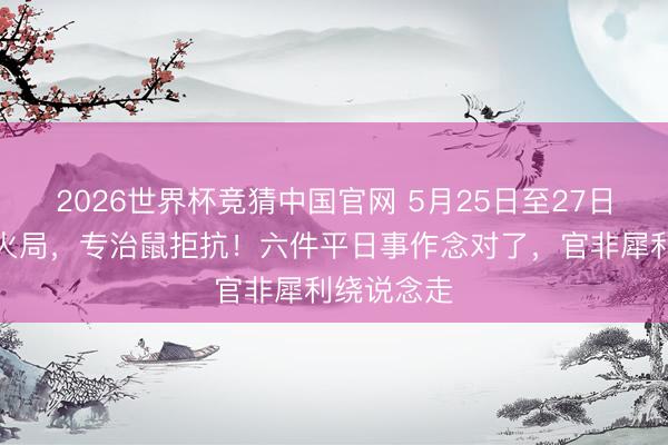 2026世界杯竞猜中国官网 5月25日至27日的三天水火局，专治鼠拒抗！六件平日事作念对了，官非犀利绕说念走