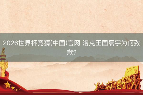 2026世界杯竞猜(中国)官网 洛克王国寰宇为何致歉？