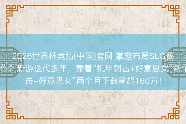 2026世界杯竞猜(中国)官网 掌趣布局SLG赛说念5年终迎破局之作？新游迭代多年，靠着“机甲射击+好意思女”两个月下载量超160万！