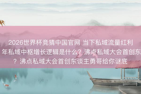 2026世界杯竞猜中国官网 当下私域流量红利是否见顶，畴昔 3 年私域中枢增长逻辑是什么？沸点私域大会首创东谈主勇哥给你谜底