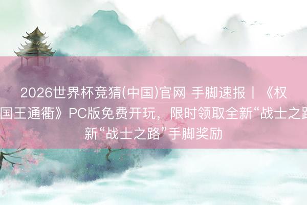 2026世界杯竞猜(中国)官网 手脚速报丨《权益的游戏：国王通衢》PC版免费开玩，限时领取全新“战士之路”手脚奖励