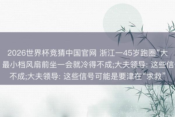 2026世界杯竞猜中国官网 浙江一45岁跑圈“大神”大热天外出戴护膝， 最小档风扇前坐一会就冷得不成;大夫领导: 这些信号可能是要津在“求救”