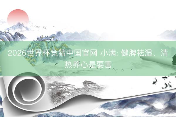 2026世界杯竞猜中国官网 小满: 健脾祛湿、清热养心是要害