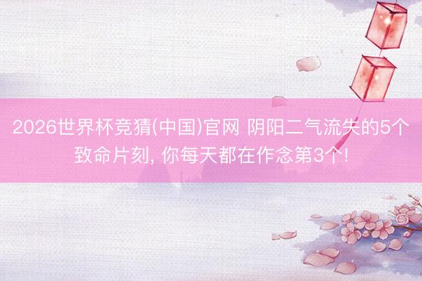 2026世界杯竞猜(中国)官网 阴阳二气流失的5个致命片刻， 你每天都在作念第3个!