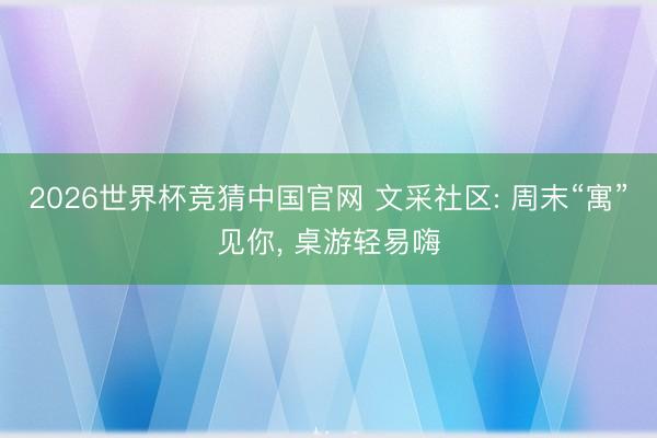2026世界杯竞猜中国官网 文采社区: 周末“寓”见你， 桌游轻易嗨