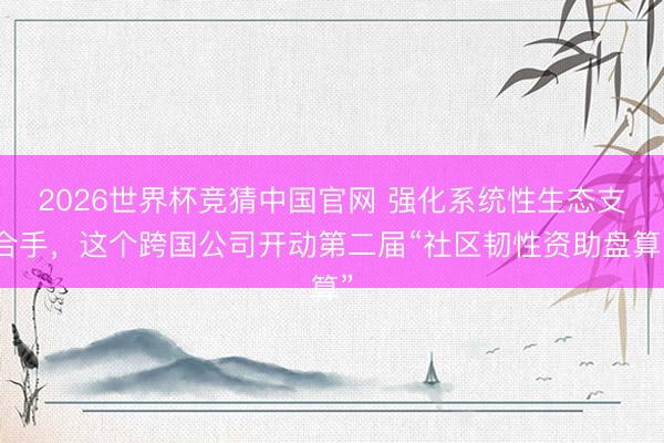 2026世界杯竞猜中国官网 强化系统性生态支合手，这个跨国公司开动第二届“社区韧性资助盘算”