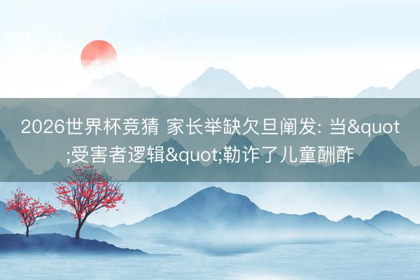 2026世界杯竞猜 家长举缺欠旦阐发: 当"受害者逻辑"勒诈了儿童酬酢