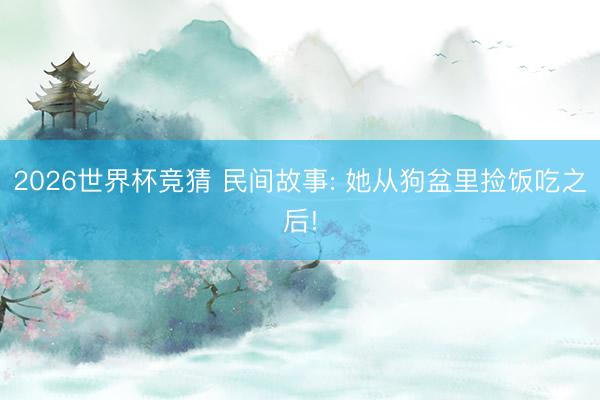2026世界杯竞猜 民间故事: 她从狗盆里捡饭吃之后!