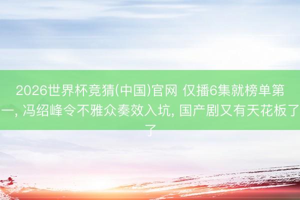 2026世界杯竞猜(中国)官网 仅播6集就榜单第一， 冯绍峰令不雅众奏效入坑， 国产剧又有天花板了