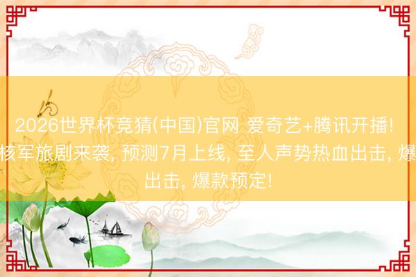 2026世界杯竞猜(中国)官网 爱奇艺+腾讯开播! 40集硬核军旅剧来袭， 预测7月上线， 至人声势热血出击， 爆款预定!