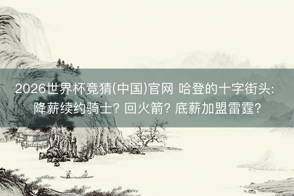 2026世界杯竞猜(中国)官网 哈登的十字街头: 降薪续约骑士? 回火箭? 底薪加盟雷霆?