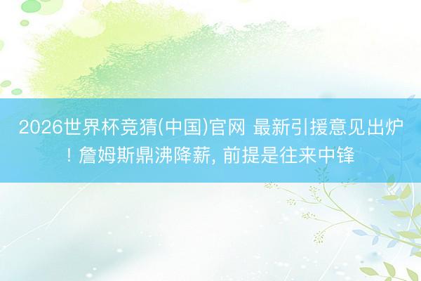 2026世界杯竞猜(中国)官网 最新引援意见出炉! 詹姆斯鼎沸降薪， 前提是往来中锋