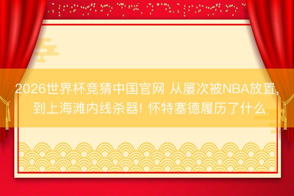 2026世界杯竞猜中国官网 从屡次被NBA放置， 到上海滩内线杀器! 怀特塞德履历了什么