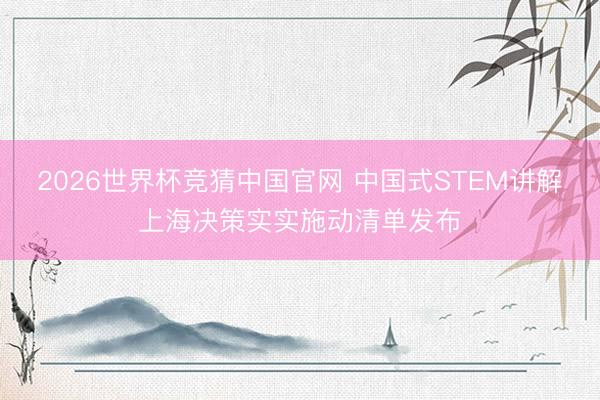 2026世界杯竞猜中国官网 中国式STEM讲解上海决策实实施动清单发布