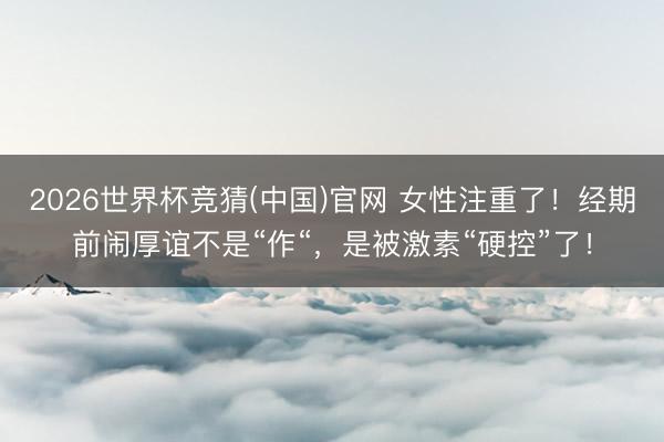 2026世界杯竞猜(中国)官网 女性注重了！经期前闹厚谊不是“作“，是被激素“硬控”了！