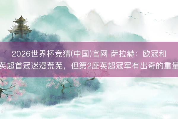 2026世界杯竞猜(中国)官网 萨拉赫：欧冠和英超首冠迷漫荒芜，但第2座英超冠军有出奇的重量