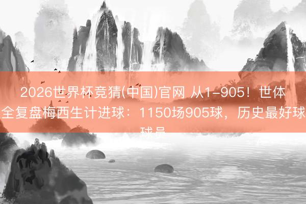 2026世界杯竞猜(中国)官网 从1-905！世体超全复盘梅西生计进球：1150场905球，历史最好球员