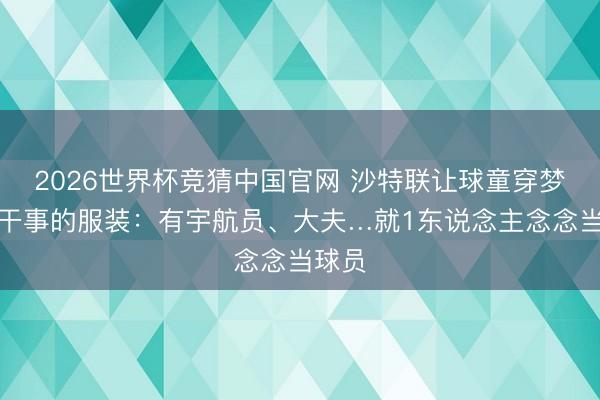 2026世界杯竞猜中国官网 沙特联让球童穿梦念念干事的服装：有宇航员、大夫…就1东说念主念念当球员