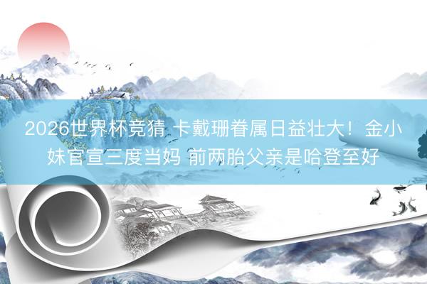 2026世界杯竞猜 卡戴珊眷属日益壮大!金小妹官宣三度当妈 前两胎父亲是哈登至好