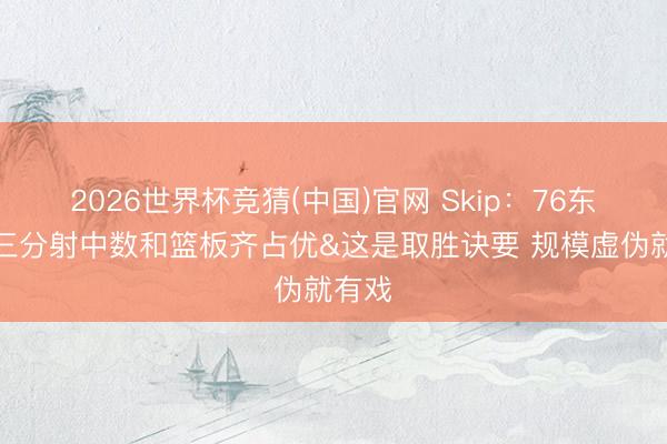 2026世界杯竞猜(中国)官网 Skip：76东谈主三分射中数和篮板齐占优&这是取胜诀要 规模虚伪就有戏