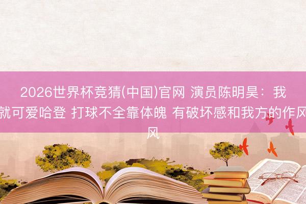 2026世界杯竞猜(中国)官网 演员陈明昊：我就可爱哈登 打球不全靠体魄 有破坏感和我方的作风