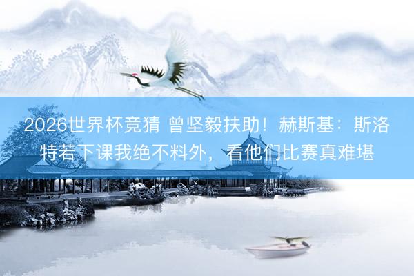 2026世界杯竞猜 曾坚毅扶助！赫斯基：斯洛特若下课我绝不料外，看他们比赛真难堪