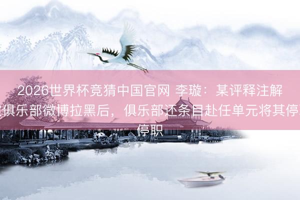 2026世界杯竞猜中国官网 李璇：某评释注解被俱乐部微博拉黑后，俱乐部还条目赴任单元将其停职