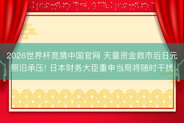2026世界杯竞猜中国官网 天量资金救市后日元照旧承压! 日本财务大臣重申当局将随时干扰