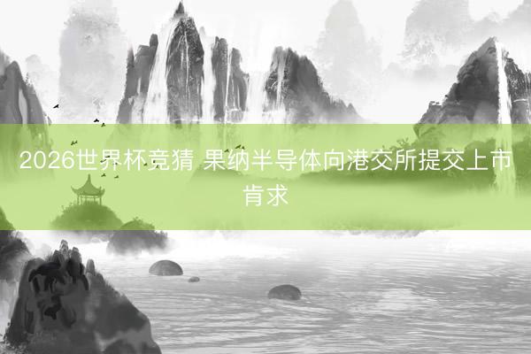 2026世界杯竞猜 果纳半导体向港交所提交上市肯求