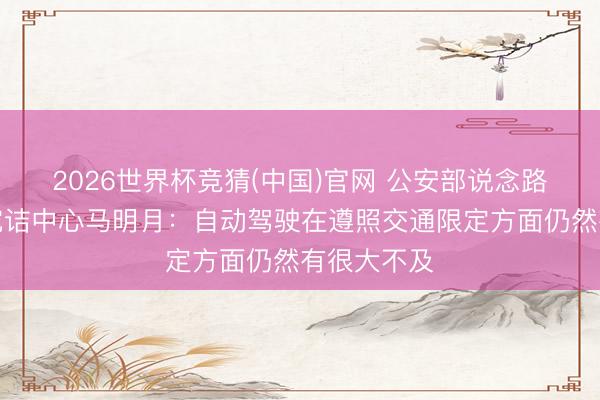 2026世界杯竞猜(中国)官网 公安部说念路交通安全究诘中心马明月：自动驾驶在遵照交通限定方面仍然有很大不及