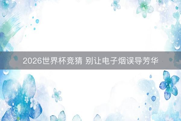 2026世界杯竞猜 别让电子烟误导芳华