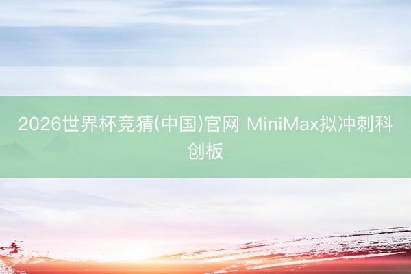 2026世界杯竞猜(中国)官网 MiniMax拟冲刺科创板